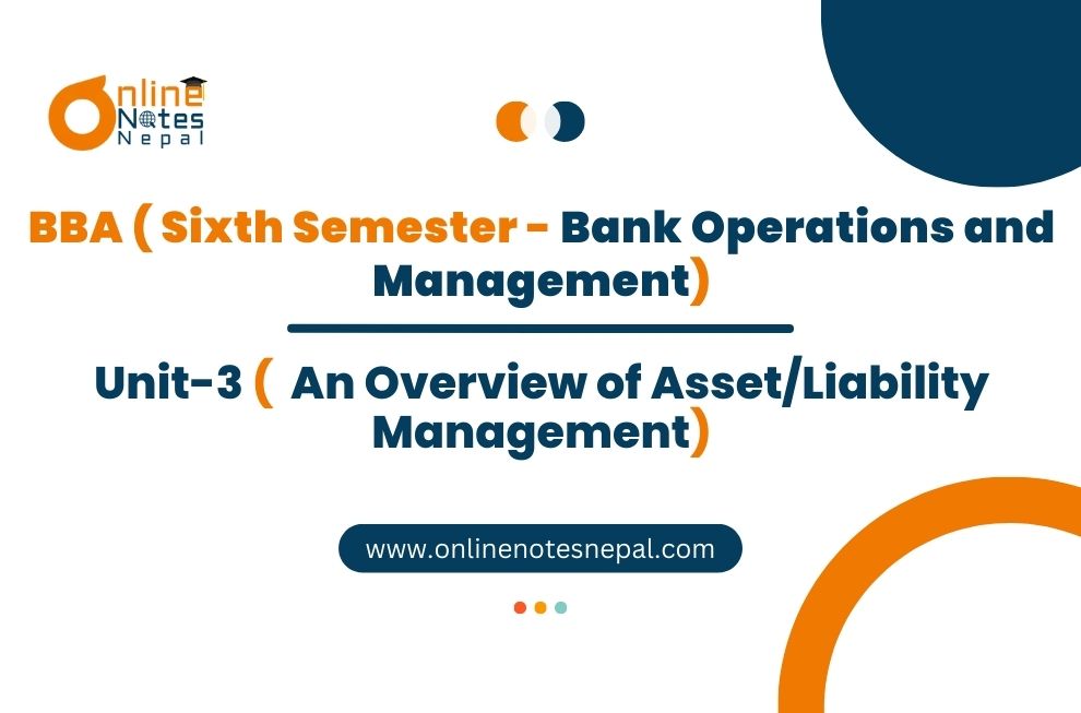 Unit 3: An Overview of Asset/Liability Management - Bank Operations & Management | Sixth Semester